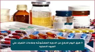 3 طرق اليوم للإبلاغ عن الأدوية المغشوشة وعلامات التعرف على العبوة الأصلية